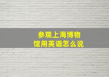 参观上海博物馆用英语怎么说