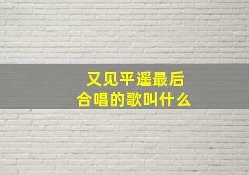 又见平遥最后合唱的歌叫什么