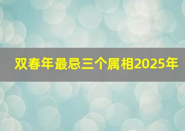 双春年最忌三个属相2025年