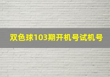 双色球103期开机号试机号