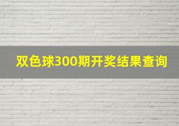 双色球300期开奖结果查询