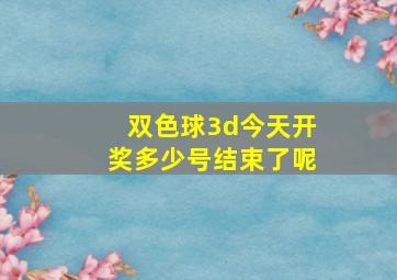 双色球3d今天开奖多少号结束了呢