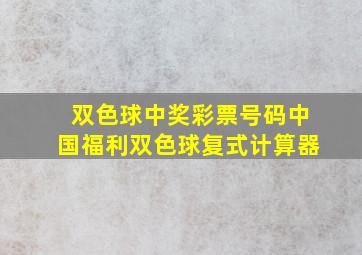 双色球中奖彩票号码中国福利双色球复式计算器