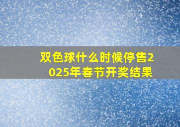 双色球什么时候停售2025年春节开奖结果