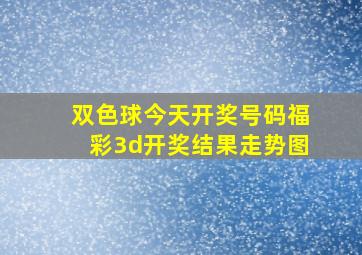 双色球今天开奖号码福彩3d开奖结果走势图