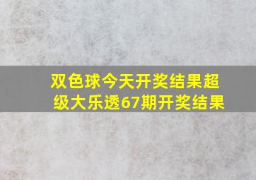 双色球今天开奖结果超级大乐透67期开奖结果