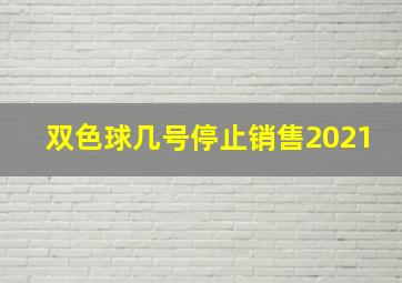 双色球几号停止销售2021