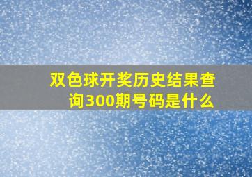 双色球开奖历史结果查询300期号码是什么