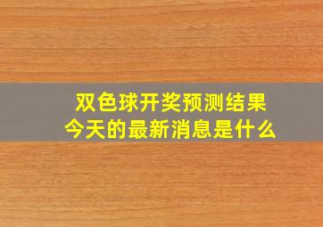 双色球开奖预测结果今天的最新消息是什么