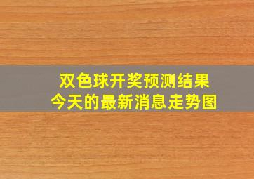 双色球开奖预测结果今天的最新消息走势图