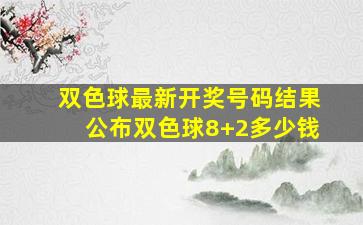 双色球最新开奖号码结果公布双色球8+2多少钱