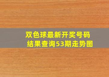 双色球最新开奖号码结果查询53期走势图