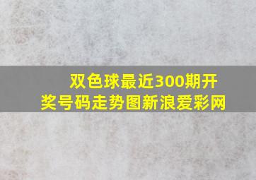 双色球最近300期开奖号码走势图新浪爱彩网