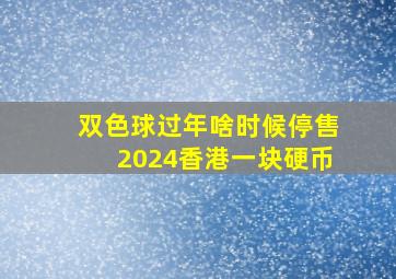 双色球过年啥时候停售2024香港一块硬币