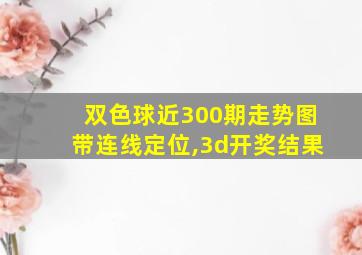 双色球近300期走势图带连线定位,3d开奖结果