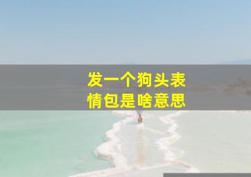 发一个狗头表情包是啥意思