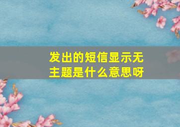 发出的短信显示无主题是什么意思呀