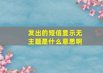 发出的短信显示无主题是什么意思啊