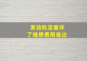 发动机活塞坏了维修费用谁出