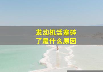 发动机活塞碎了是什么原因