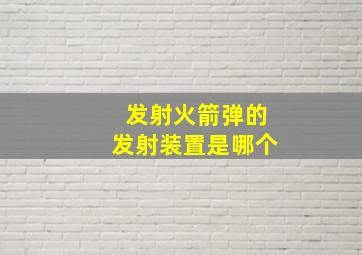 发射火箭弹的发射装置是哪个