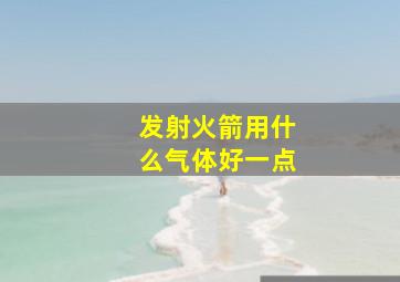 发射火箭用什么气体好一点