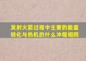 发射火箭过程中主要的能量转化与热机的什么冲程相同