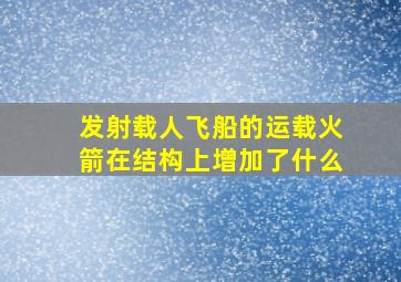 发射载人飞船的运载火箭在结构上增加了什么