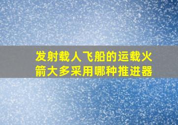 发射载人飞船的运载火箭大多采用哪种推进器