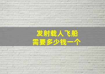 发射载人飞船需要多少钱一个