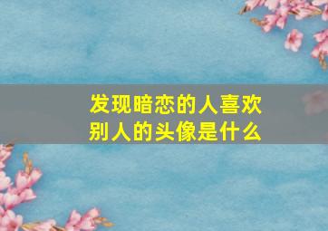 发现暗恋的人喜欢别人的头像是什么