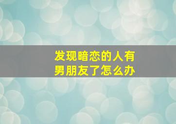 发现暗恋的人有男朋友了怎么办