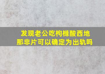 发现老公吃枸橼酸西地那非片可以确定为出轨吗