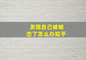 发现自己被暗恋了怎么办知乎