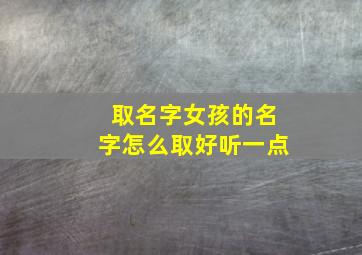 取名字女孩的名字怎么取好听一点