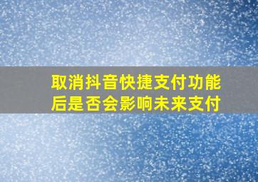 取消抖音快捷支付功能后是否会影响未来支付