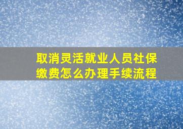 取消灵活就业人员社保缴费怎么办理手续流程