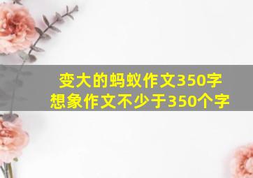 变大的蚂蚁作文350字想象作文不少于350个字