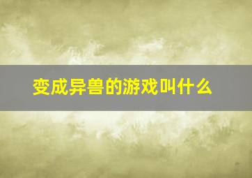 变成异兽的游戏叫什么