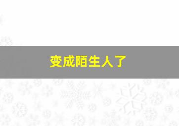 变成陌生人了