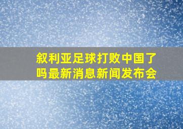 叙利亚足球打败中国了吗最新消息新闻发布会