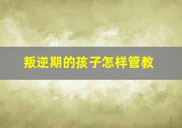 叛逆期的孩子怎样管教