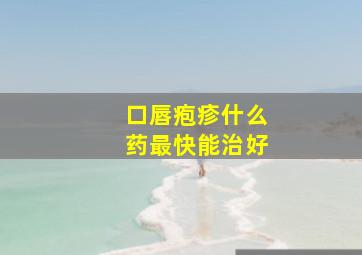 口唇疱疹什么药最快能治好