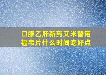 口服乙肝新药艾米替诺福韦片什么时间吃好点