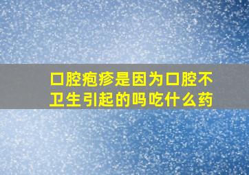 口腔疱疹是因为口腔不卫生引起的吗吃什么药