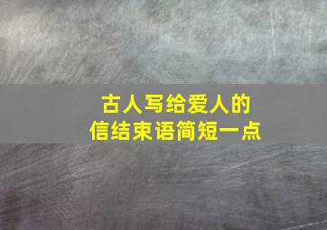 古人写给爱人的信结束语简短一点