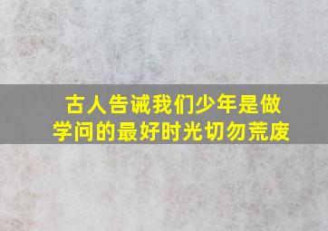 古人告诫我们少年是做学问的最好时光切勿荒废