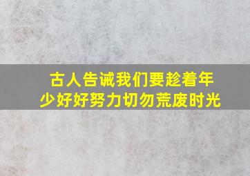 古人告诫我们要趁着年少好好努力切勿荒废时光