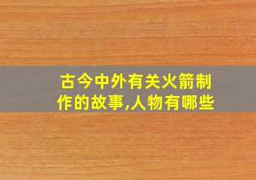 古今中外有关火箭制作的故事,人物有哪些