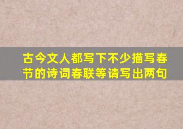 古今文人都写下不少描写春节的诗词春联等请写出两句